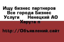 Ищу бизнес партнеров - Все города Бизнес » Услуги   . Ненецкий АО,Харута п.